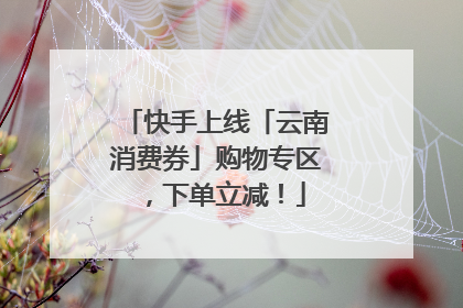 快手上线「云南消费券」购物专区，下单立减！