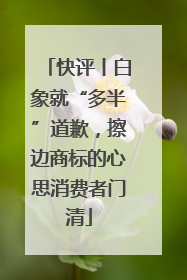 快评丨白象就“多半”道歉，擦边商标的心思消费者门清