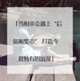 当相亲会遇上“后备厢集市” 打造今夏独有的浪漫