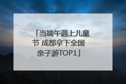 当端午遇上儿童节 成都拿下全国亲子游TOP1