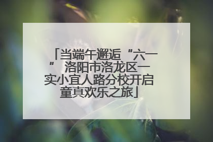 当端午邂逅“六一” 洛阳市洛龙区一实小宜人路分校开启童真欢乐之旅