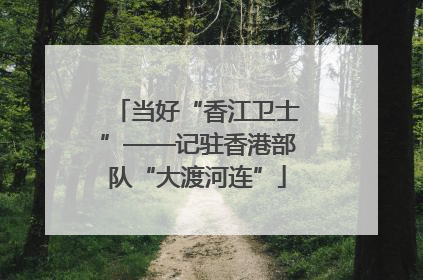 当好“香江卫士”——记驻香港部队“大渡河连”