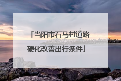 当阳市石马村道路硬化改善出行条件