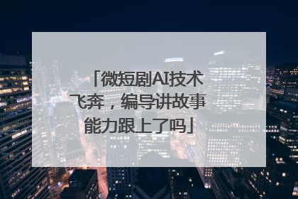 微短剧AI技术飞奔，编导讲故事能力跟上了吗