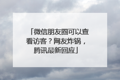 微信朋友圈可以查看访客？网友炸锅，腾讯最新回应