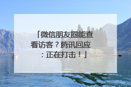 微信朋友圈能查看访客？腾讯回应：正在打击！