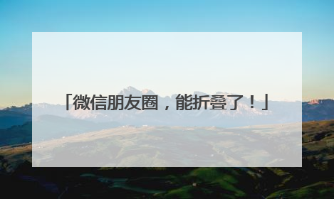 微信朋友圈，能折叠了！