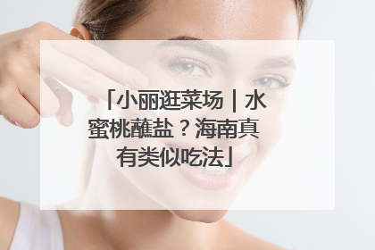 小丽逛菜场｜水蜜桃蘸盐？海南真有类似吃法
