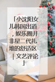小沈阳女儿韩国出道，娱乐圈并非星二代扎堆的舒适区｜文艺评论