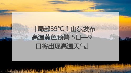 局部39℃！山东发布高温黄色预警 5日—9日将出现高温天气