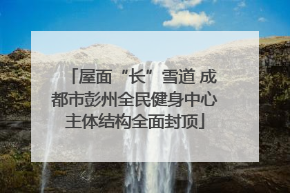 屋面“长”雪道 成都市彭州全民健身中心主体结构全面封顶