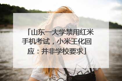 山东一大学禁用红米手机考试，小米王化回应：并非学校要求