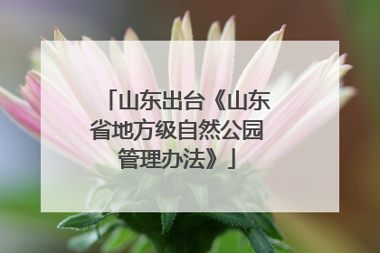 山东出台《山东省地方级自然公园管理办法》