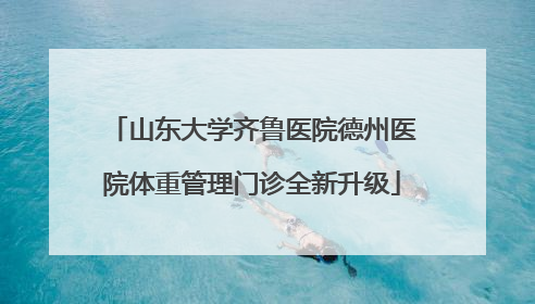 山东大学齐鲁医院德州医院体重管理门诊全新升级