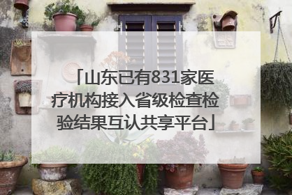 山东已有831家医疗机构接入省级检查检验结果互认共享平台