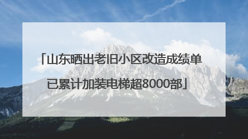 山东晒出老旧小区改造成绩单 已累计加装电梯超8000部