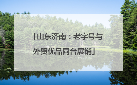 山东济南：老字号与外贸优品同台展销
