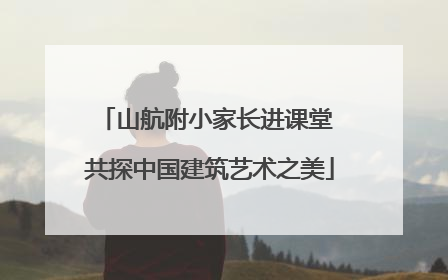 山航附小家长进课堂 共探中国建筑艺术之美