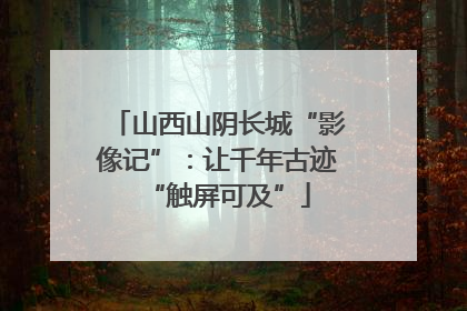 山西山阴长城“影像记”：让千年古迹“触屏可及”