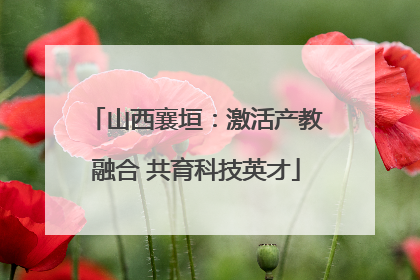 山西襄垣：激活产教融合 共育科技英才