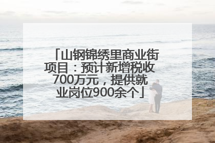 山钢锦绣里商业街项目：预计新增税收700万元，提供就业岗位900余个