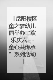 岳阳楼区童之梦幼儿园举办“欢乐庆六一·童心共传承”系列活动