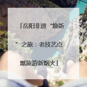 岳阳非遗“焕新”之旅：老技艺点燃旅游新烟火