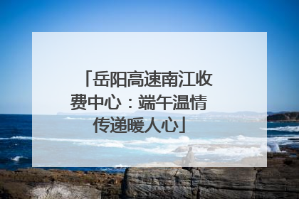 岳阳高速南江收费中心：端午温情传递暖人心