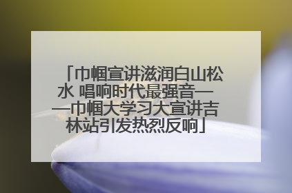 巾帼宣讲滋润白山松水 唱响时代最强音——巾帼大学习大宣讲吉林站引发热烈反响