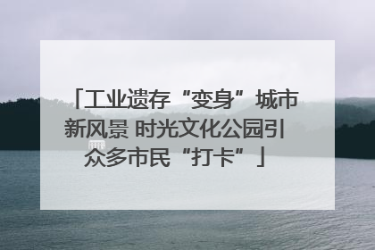 工业遗存“变身”城市新风景 时光文化公园引众多市民“打卡”