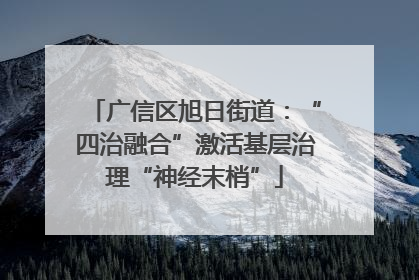 广信区旭日街道：“四治融合”激活基层治理“神经末梢”