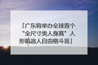 广东将举办全球首个“全尺寸类人身高”人形机器人自由格斗赛