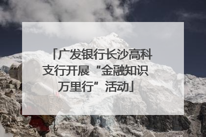 广发银行长沙高科支行开展“金融知识万里行”活动