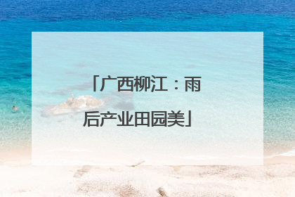 广西柳江：雨后产业田园美