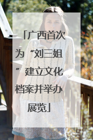 广西首次为“刘三姐”建立文化档案并举办展览