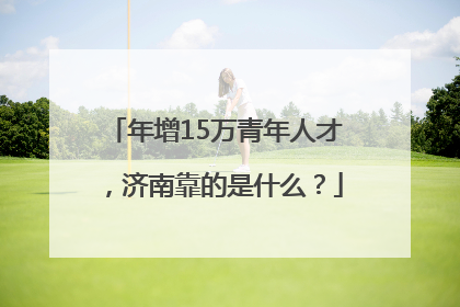 年增15万青年人才，济南靠的是什么？