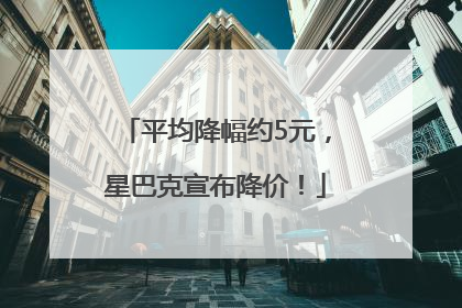 平均降幅约5元，星巴克宣布降价！