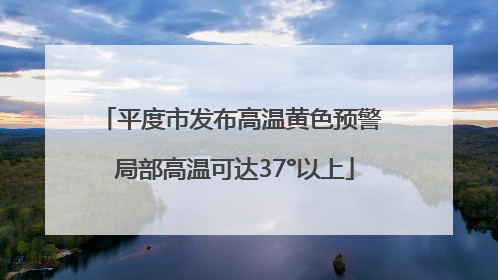 平度市发布高温黄色预警 局部高温可达37°以上