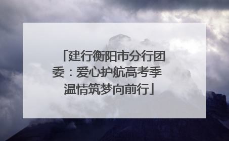 建行衡阳市分行团委：爱心护航高考季 温情筑梦向前行