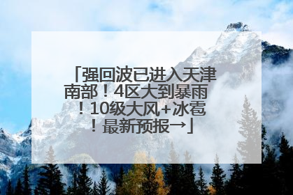 强回波已进入天津南部！4区大到暴雨！10级大风+冰雹！最新预报→