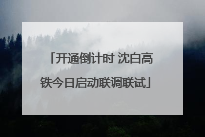 开通倒计时 沈白高铁今日启动联调联试
