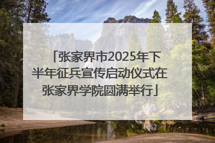 张家界市2025年下半年征兵宣传启动仪式在张家界学院圆满举行