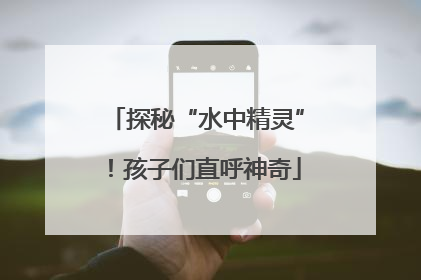 探秘“水中精灵”！孩子们直呼神奇