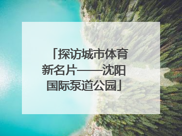 探访城市体育新名片——沈阳国际泵道公园
