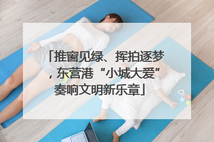 推窗见绿、挥拍逐梦，东营港“小城大爱”奏响文明新乐章