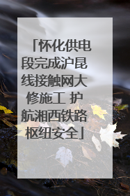 怀化供电段完成沪昆线接触网大修施工 护航湘西铁路枢纽安全