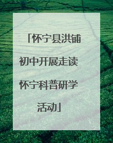怀宁县洪铺初中开展走读怀宁科普研学活动