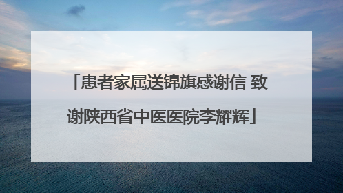 患者家属送锦旗感谢信 致谢陕西省中医医院李耀辉