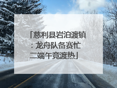 慈利县岩泊渡镇：龙舟队备赛忙 二端午竞渡热
