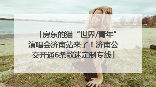 房东的猫“世界/青年”演唱会济南站来了！济南公交开通6条歌迷定制专线